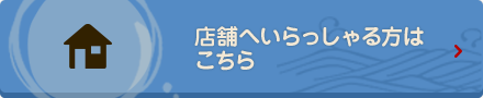 店舗へいらっしゃる方はこちら